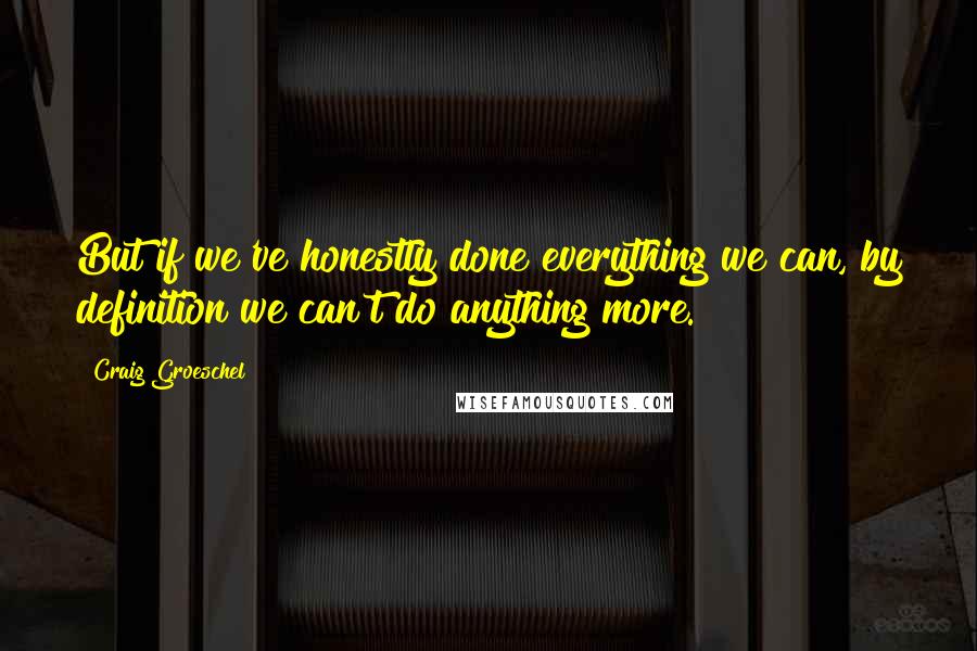 Craig Groeschel Quotes: But if we've honestly done everything we can, by definition we can't do anything more.