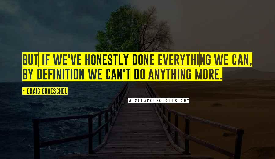 Craig Groeschel Quotes: But if we've honestly done everything we can, by definition we can't do anything more.