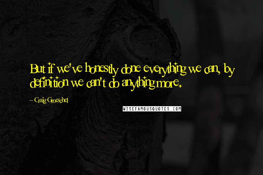 Craig Groeschel Quotes: But if we've honestly done everything we can, by definition we can't do anything more.