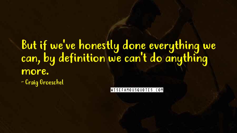 Craig Groeschel Quotes: But if we've honestly done everything we can, by definition we can't do anything more.