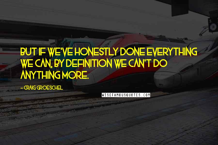 Craig Groeschel Quotes: But if we've honestly done everything we can, by definition we can't do anything more.