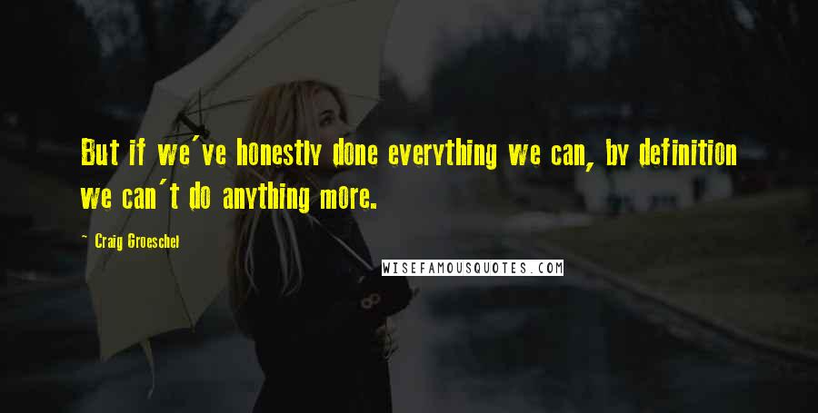 Craig Groeschel Quotes: But if we've honestly done everything we can, by definition we can't do anything more.