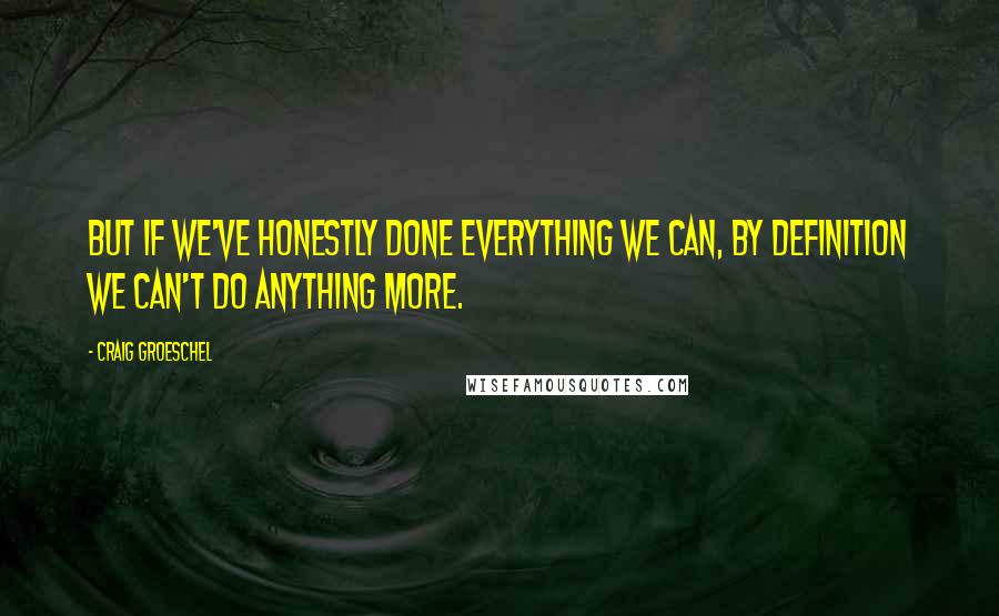 Craig Groeschel Quotes: But if we've honestly done everything we can, by definition we can't do anything more.