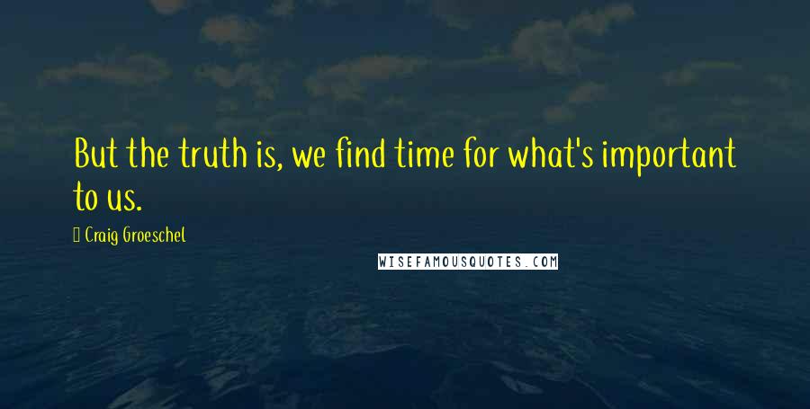 Craig Groeschel Quotes: But the truth is, we find time for what's important to us.