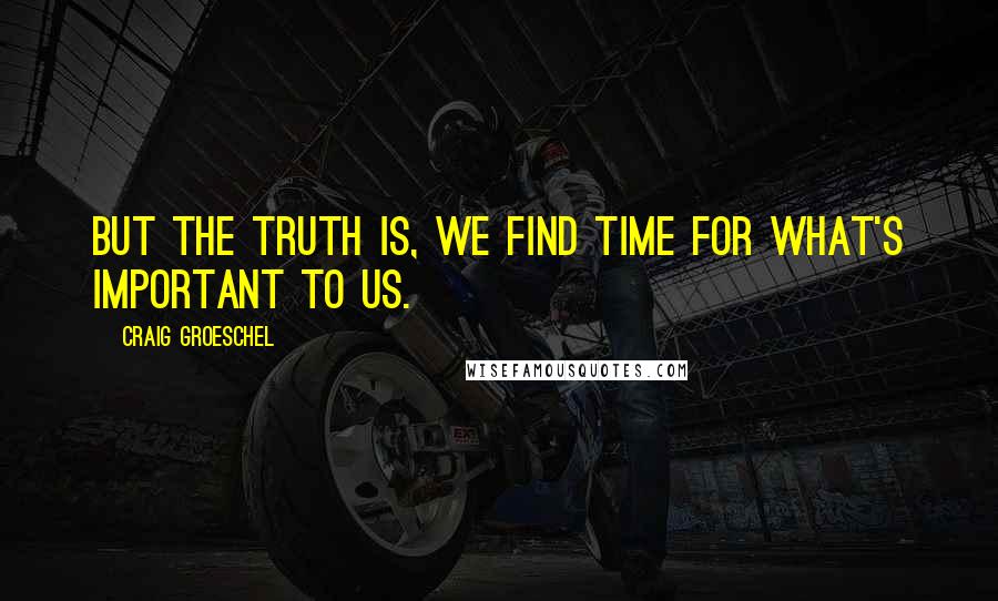 Craig Groeschel Quotes: But the truth is, we find time for what's important to us.