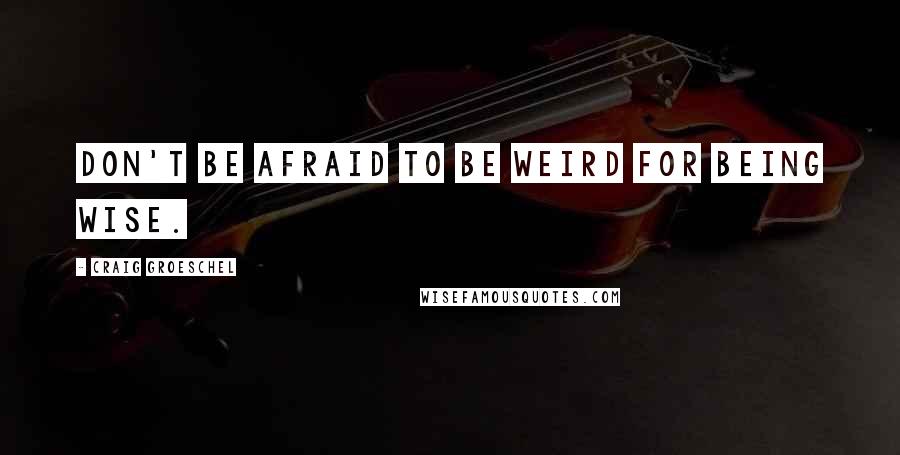 Craig Groeschel Quotes: Don't be afraid to be weird for being wise.