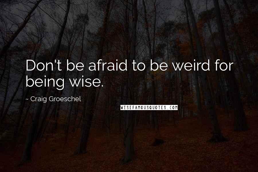 Craig Groeschel Quotes: Don't be afraid to be weird for being wise.