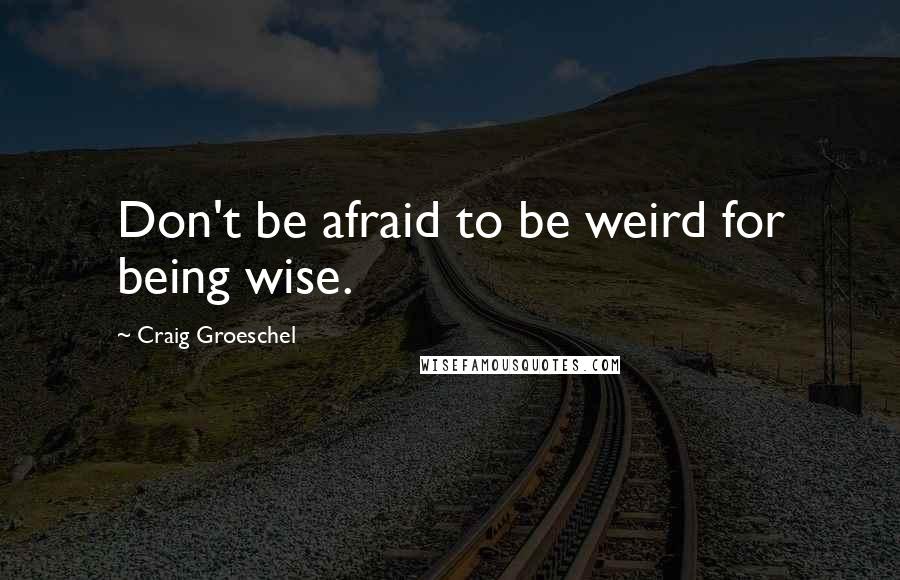 Craig Groeschel Quotes: Don't be afraid to be weird for being wise.