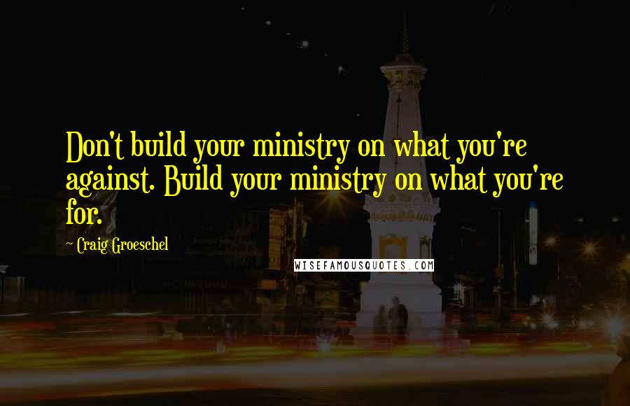 Craig Groeschel Quotes: Don't build your ministry on what you're against. Build your ministry on what you're for.