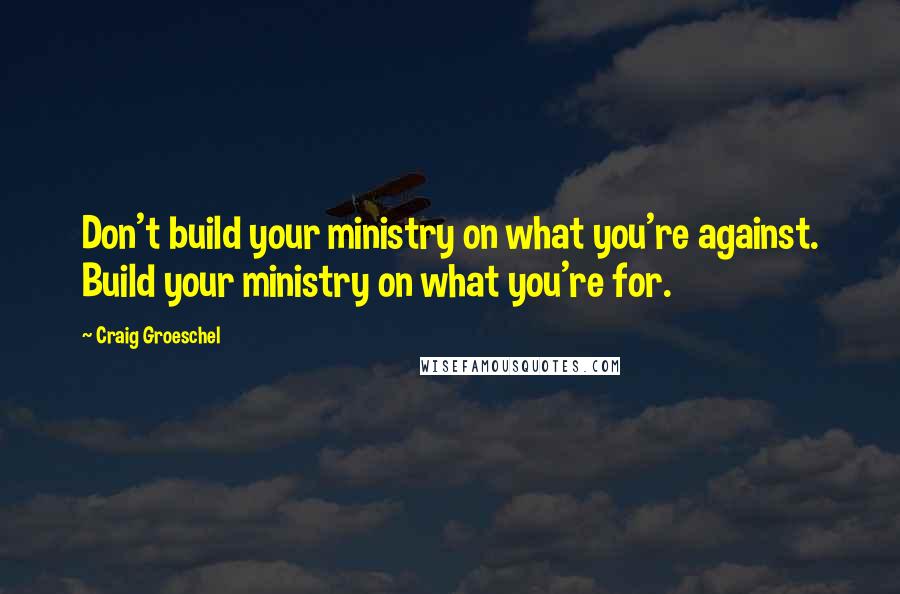 Craig Groeschel Quotes: Don't build your ministry on what you're against. Build your ministry on what you're for.