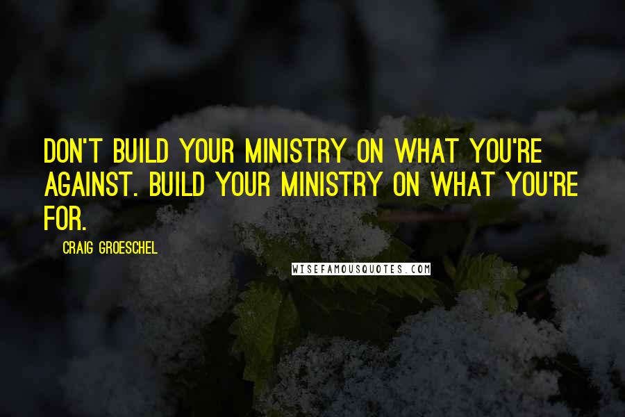 Craig Groeschel Quotes: Don't build your ministry on what you're against. Build your ministry on what you're for.