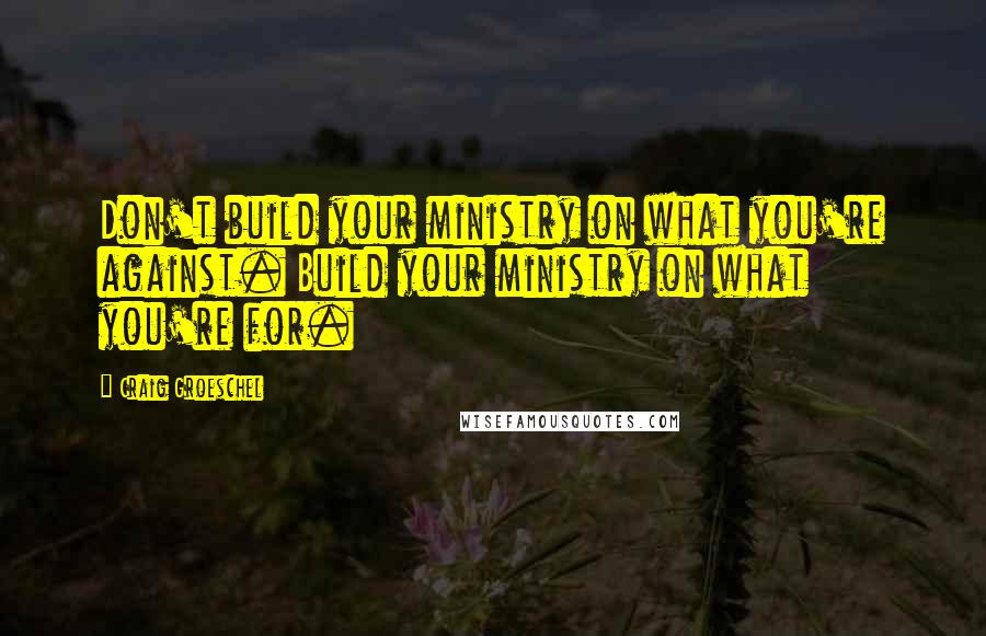 Craig Groeschel Quotes: Don't build your ministry on what you're against. Build your ministry on what you're for.