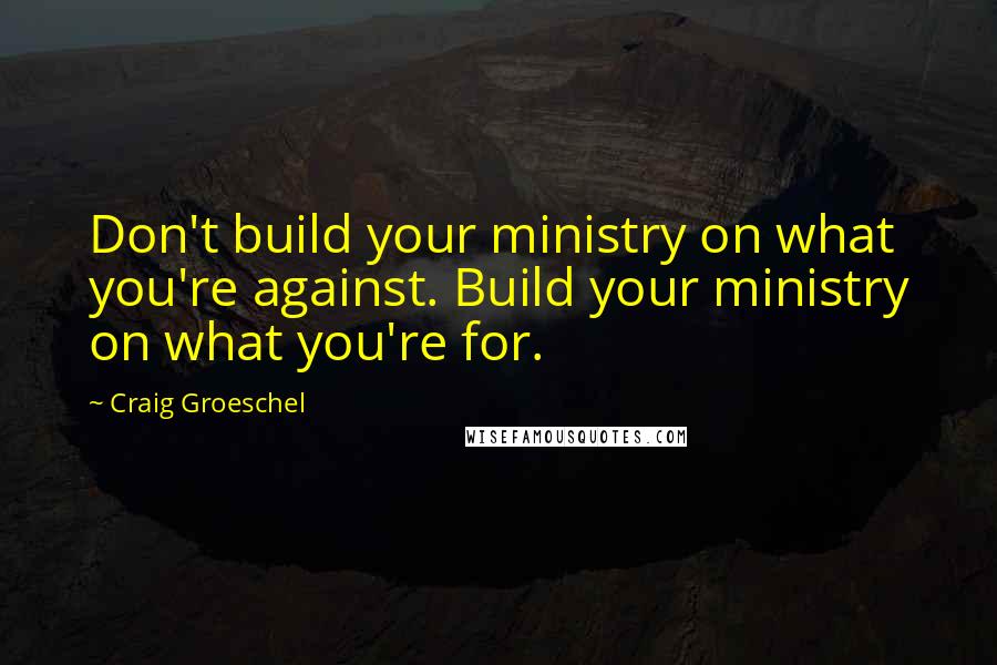 Craig Groeschel Quotes: Don't build your ministry on what you're against. Build your ministry on what you're for.