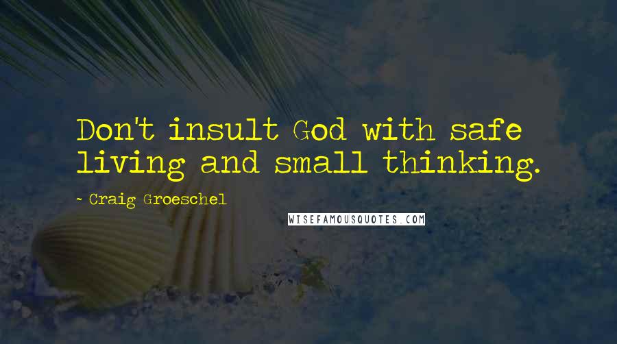 Craig Groeschel Quotes: Don't insult God with safe living and small thinking.