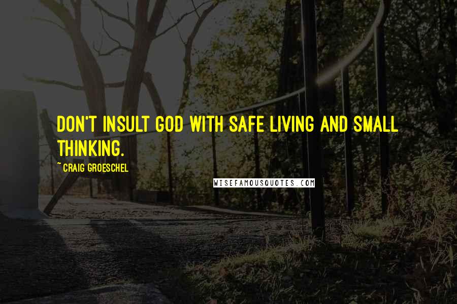 Craig Groeschel Quotes: Don't insult God with safe living and small thinking.