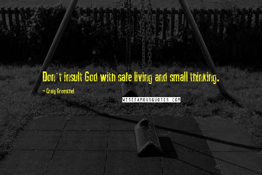 Craig Groeschel Quotes: Don't insult God with safe living and small thinking.