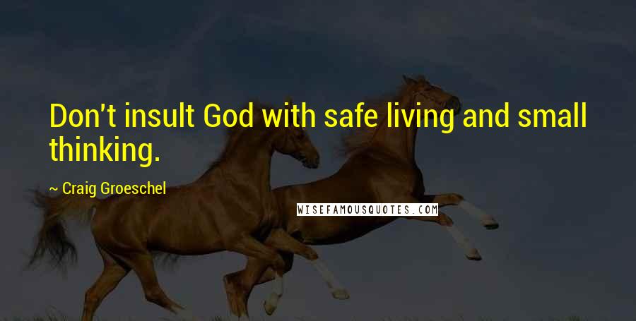 Craig Groeschel Quotes: Don't insult God with safe living and small thinking.