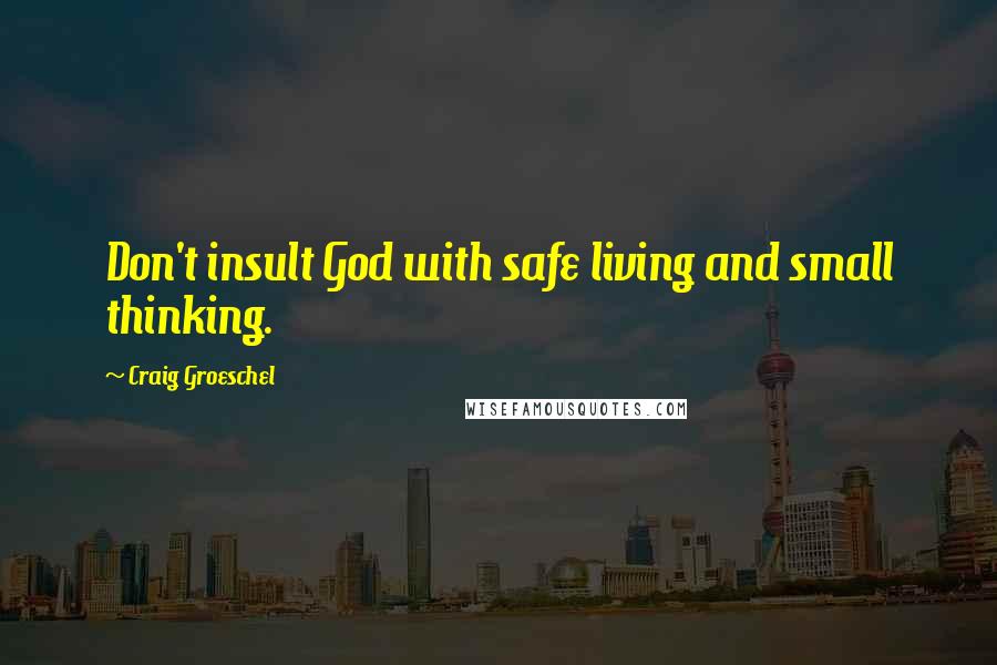 Craig Groeschel Quotes: Don't insult God with safe living and small thinking.