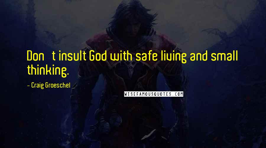 Craig Groeschel Quotes: Don't insult God with safe living and small thinking.