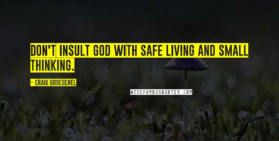 Craig Groeschel Quotes: Don't insult God with safe living and small thinking.