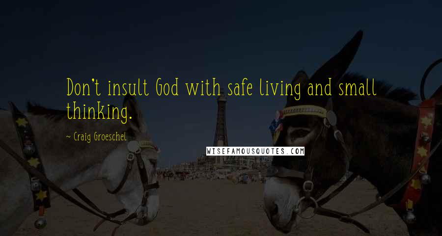 Craig Groeschel Quotes: Don't insult God with safe living and small thinking.