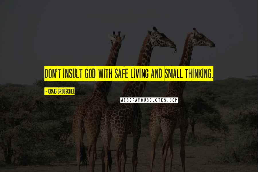 Craig Groeschel Quotes: Don't insult God with safe living and small thinking.