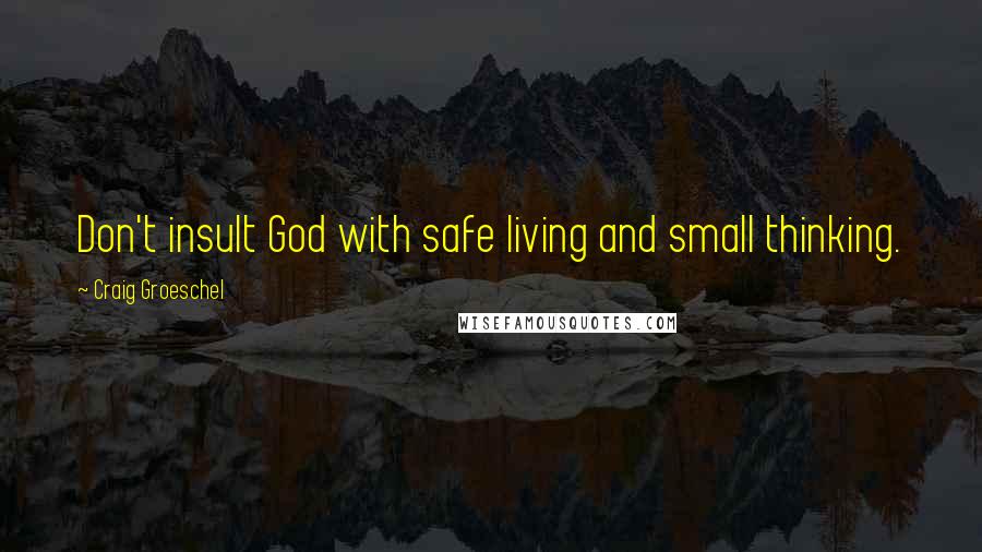 Craig Groeschel Quotes: Don't insult God with safe living and small thinking.