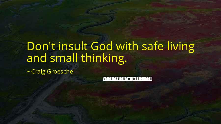 Craig Groeschel Quotes: Don't insult God with safe living and small thinking.