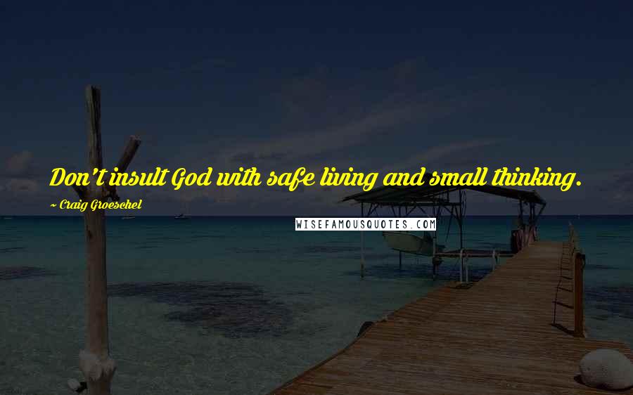 Craig Groeschel Quotes: Don't insult God with safe living and small thinking.