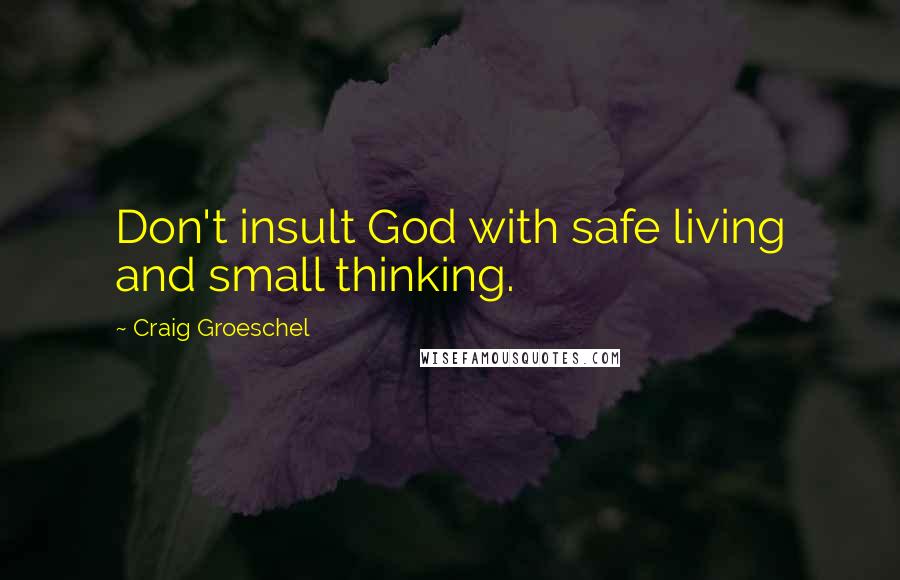 Craig Groeschel Quotes: Don't insult God with safe living and small thinking.