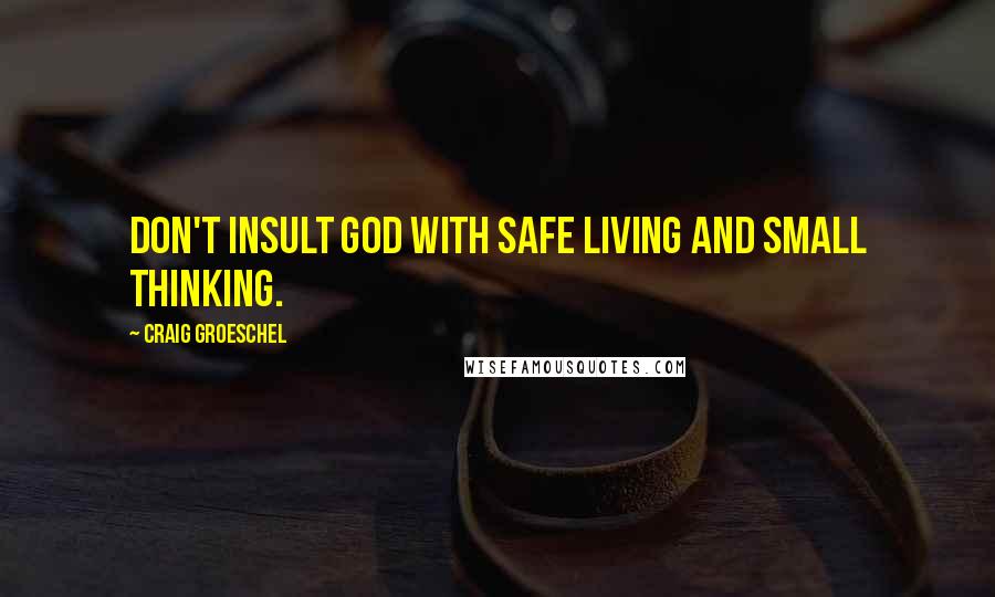 Craig Groeschel Quotes: Don't insult God with safe living and small thinking.