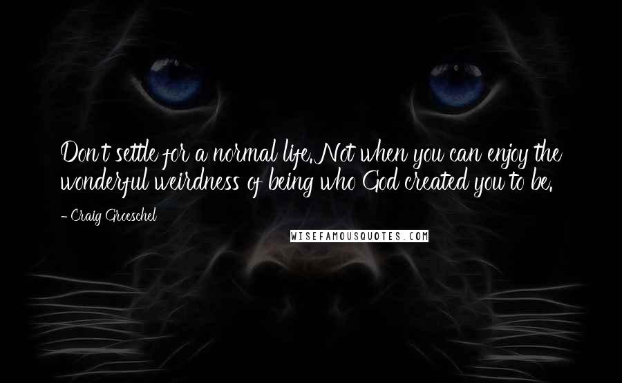 Craig Groeschel Quotes: Don't settle for a normal life. Not when you can enjoy the wonderful weirdness of being who God created you to be.