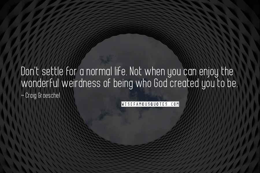 Craig Groeschel Quotes: Don't settle for a normal life. Not when you can enjoy the wonderful weirdness of being who God created you to be.
