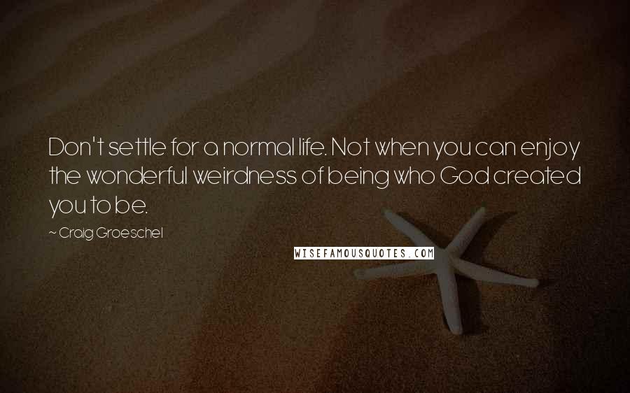 Craig Groeschel Quotes: Don't settle for a normal life. Not when you can enjoy the wonderful weirdness of being who God created you to be.