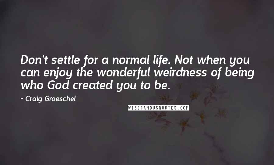 Craig Groeschel Quotes: Don't settle for a normal life. Not when you can enjoy the wonderful weirdness of being who God created you to be.