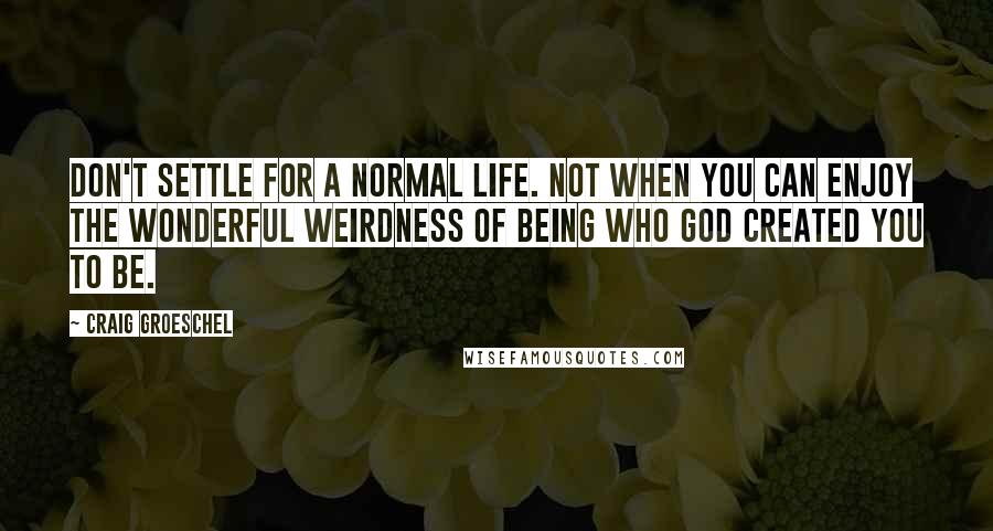 Craig Groeschel Quotes: Don't settle for a normal life. Not when you can enjoy the wonderful weirdness of being who God created you to be.