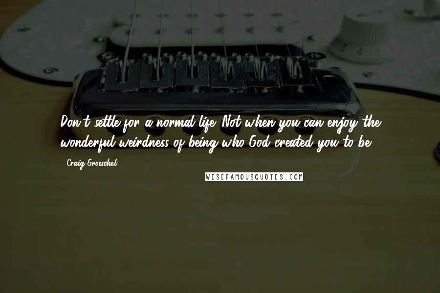 Craig Groeschel Quotes: Don't settle for a normal life. Not when you can enjoy the wonderful weirdness of being who God created you to be.