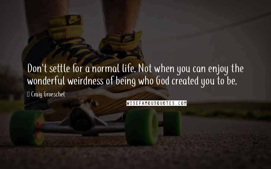 Craig Groeschel Quotes: Don't settle for a normal life. Not when you can enjoy the wonderful weirdness of being who God created you to be.