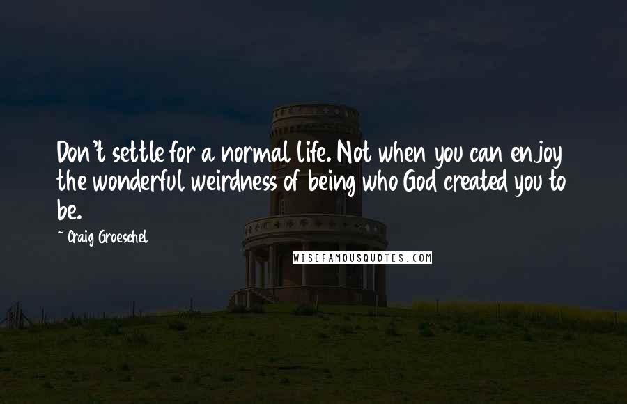 Craig Groeschel Quotes: Don't settle for a normal life. Not when you can enjoy the wonderful weirdness of being who God created you to be.