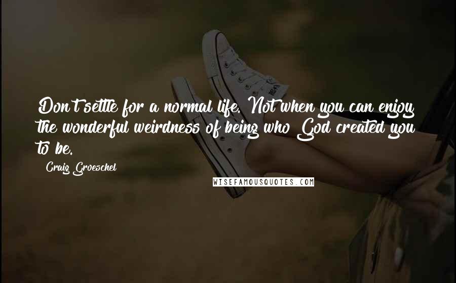 Craig Groeschel Quotes: Don't settle for a normal life. Not when you can enjoy the wonderful weirdness of being who God created you to be.