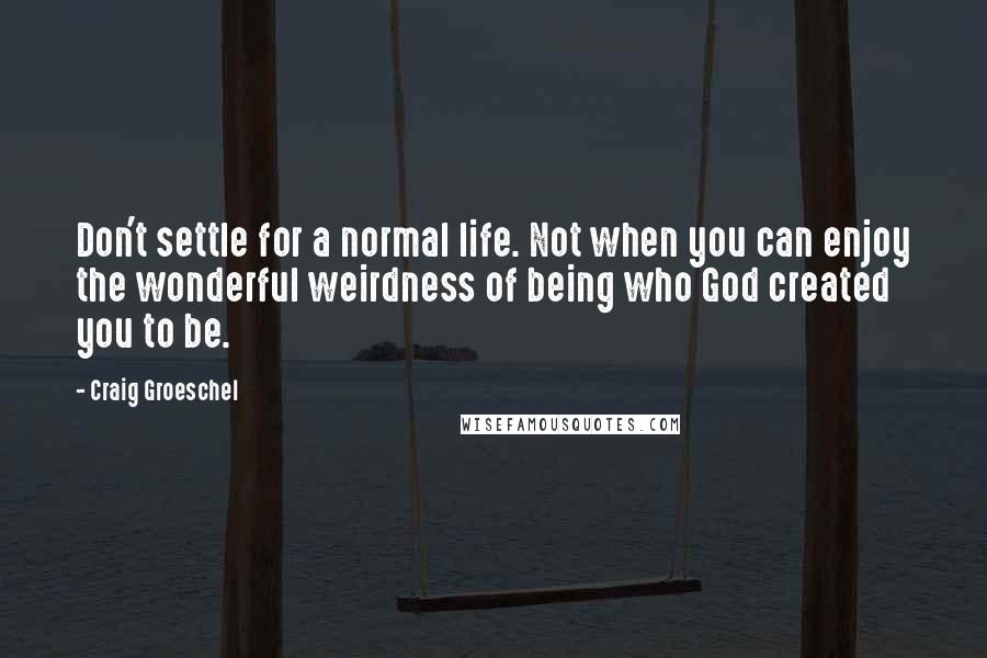 Craig Groeschel Quotes: Don't settle for a normal life. Not when you can enjoy the wonderful weirdness of being who God created you to be.