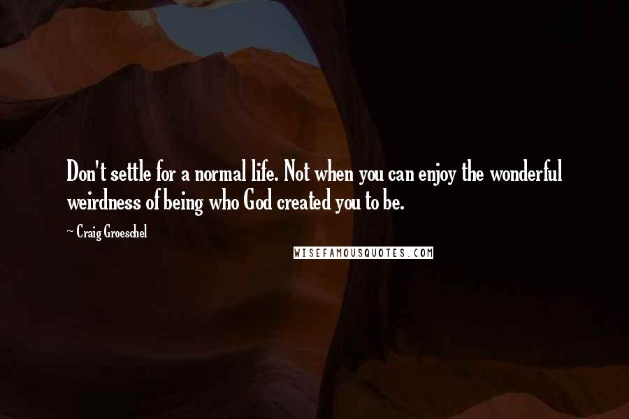 Craig Groeschel Quotes: Don't settle for a normal life. Not when you can enjoy the wonderful weirdness of being who God created you to be.