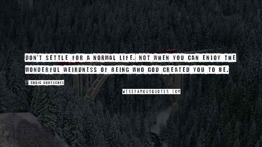 Craig Groeschel Quotes: Don't settle for a normal life. Not when you can enjoy the wonderful weirdness of being who God created you to be.