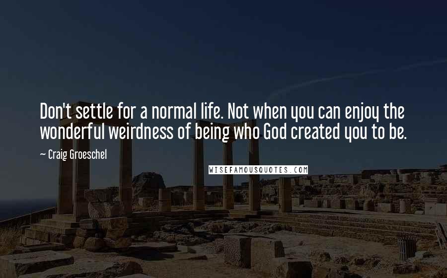 Craig Groeschel Quotes: Don't settle for a normal life. Not when you can enjoy the wonderful weirdness of being who God created you to be.