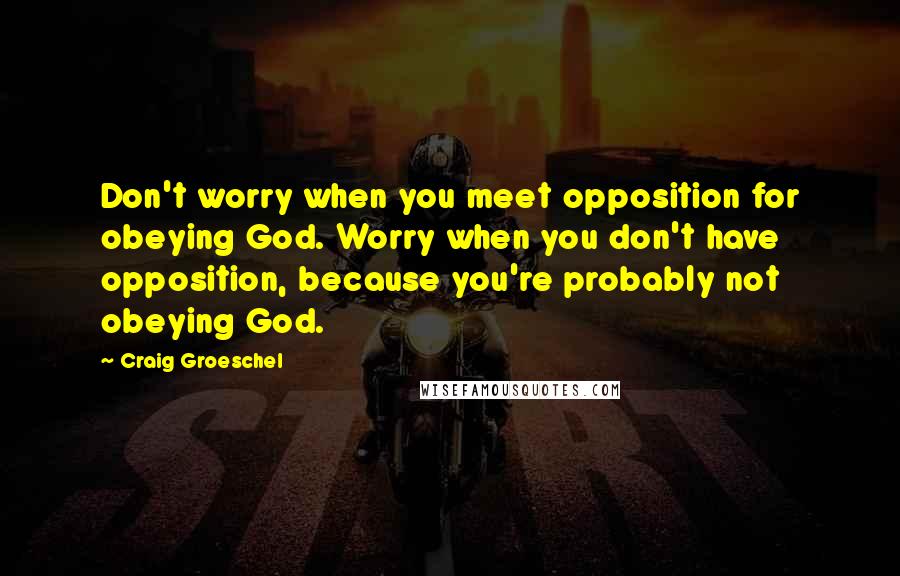 Craig Groeschel Quotes: Don't worry when you meet opposition for obeying God. Worry when you don't have opposition, because you're probably not obeying God.