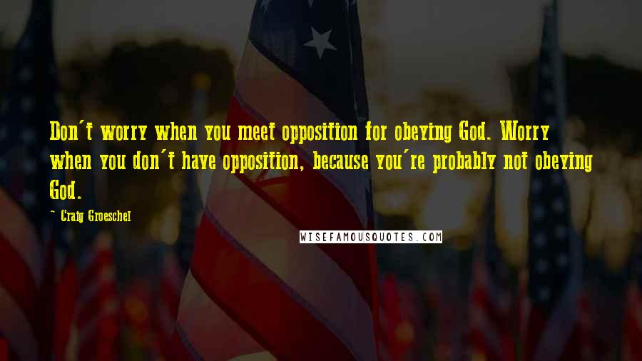 Craig Groeschel Quotes: Don't worry when you meet opposition for obeying God. Worry when you don't have opposition, because you're probably not obeying God.