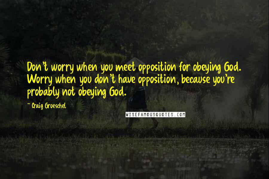 Craig Groeschel Quotes: Don't worry when you meet opposition for obeying God. Worry when you don't have opposition, because you're probably not obeying God.