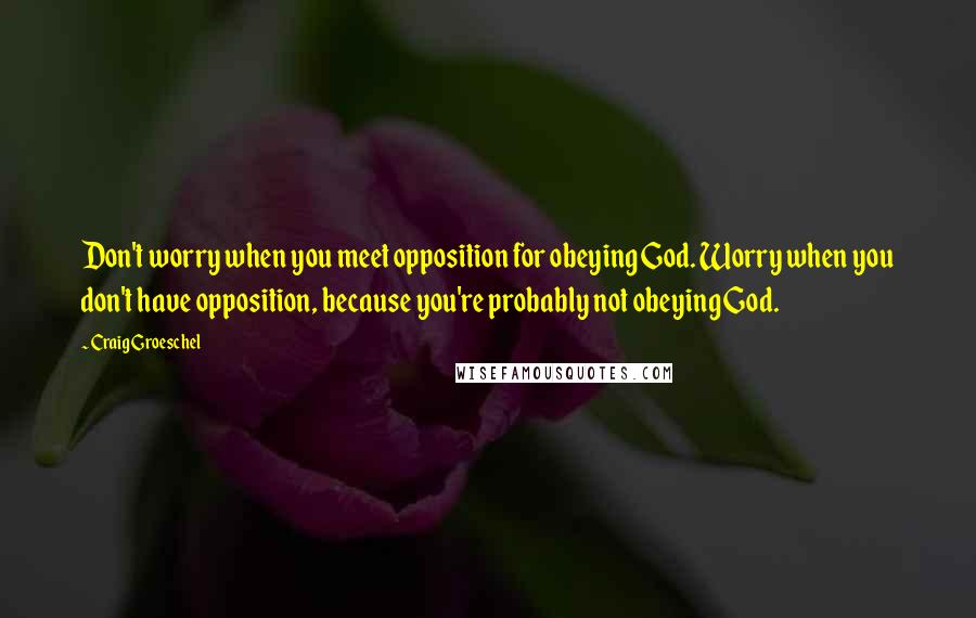 Craig Groeschel Quotes: Don't worry when you meet opposition for obeying God. Worry when you don't have opposition, because you're probably not obeying God.