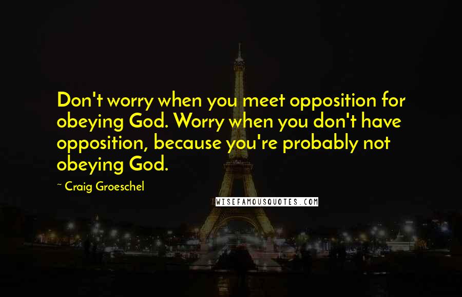 Craig Groeschel Quotes: Don't worry when you meet opposition for obeying God. Worry when you don't have opposition, because you're probably not obeying God.