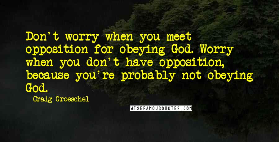 Craig Groeschel Quotes: Don't worry when you meet opposition for obeying God. Worry when you don't have opposition, because you're probably not obeying God.